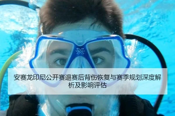 安赛龙印尼公开赛退赛后背伤恢复与赛季规划深度解析及影响评估