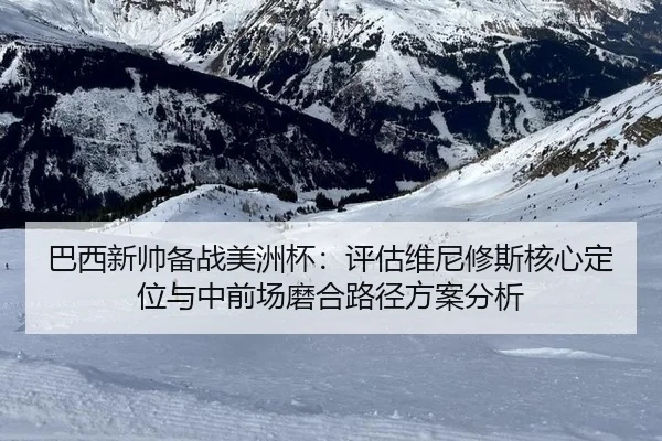 巴西新帅备战美洲杯：评估维尼修斯核心定位与中前场磨合路径方案分析