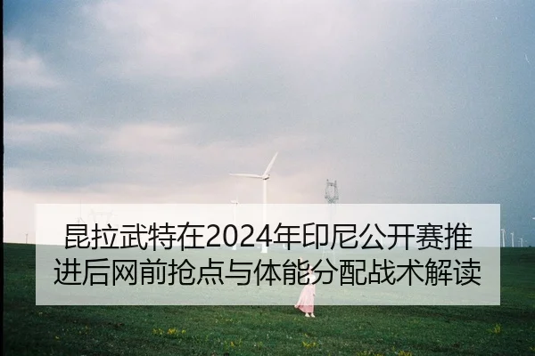 昆拉武特在2024年印尼公开赛推进后网前抢点与体能分配战术解读