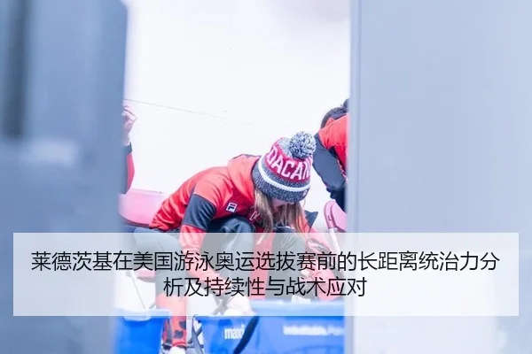 莱德茨基在美国游泳奥运选拔赛前的长距离统治力分析及持续性与战术应对