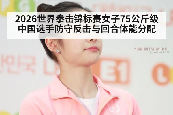 2026世界拳击锦标赛女子75公斤级中国选手防守反击与回合体能分配