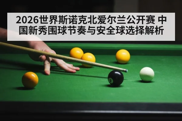2026世界斯诺克北爱尔兰公开赛 中国新秀围球节奏与安全球选择解析