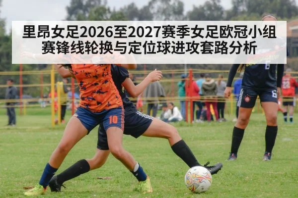 里昂女足2026至2027赛季女足欧冠小组赛锋线轮换与定位球进攻套路分析