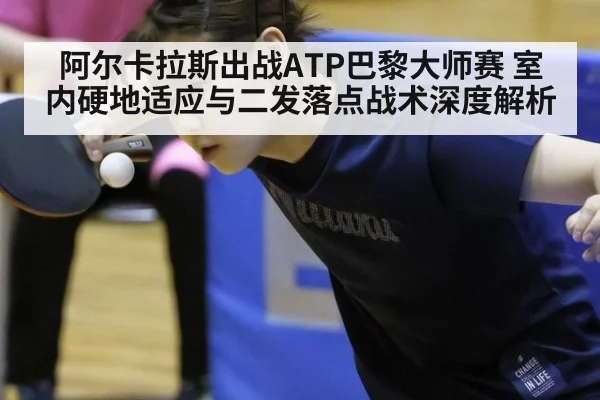 阿尔卡拉斯出战ATP巴黎大师赛 室内硬地适应与二发落点战术深度解析
